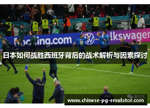 日本如何战胜西班牙背后的战术解析与因素探讨