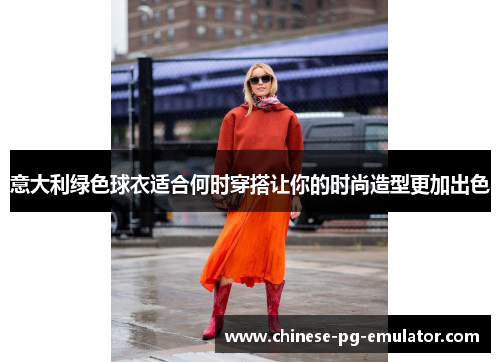 意大利绿色球衣适合何时穿搭让你的时尚造型更加出色