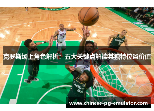 克罗斯场上角色解析：五大关键点解读其独特位置价值