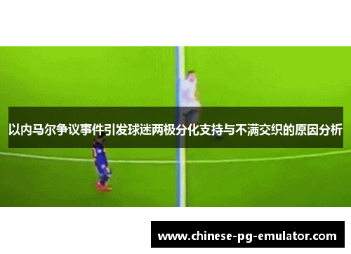 以内马尔争议事件引发球迷两极分化支持与不满交织的原因分析