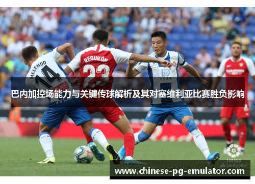 巴内加控场能力与关键传球解析及其对塞维利亚比赛胜负影响