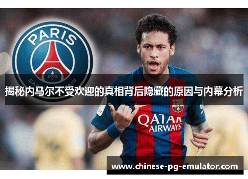揭秘内马尔不受欢迎的真相背后隐藏的原因与内幕分析