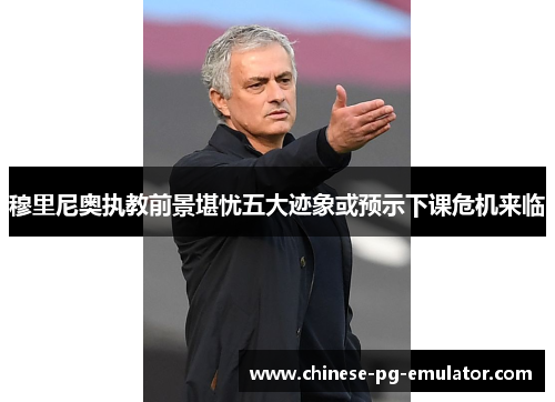 穆里尼奥执教前景堪忧五大迹象或预示下课危机来临