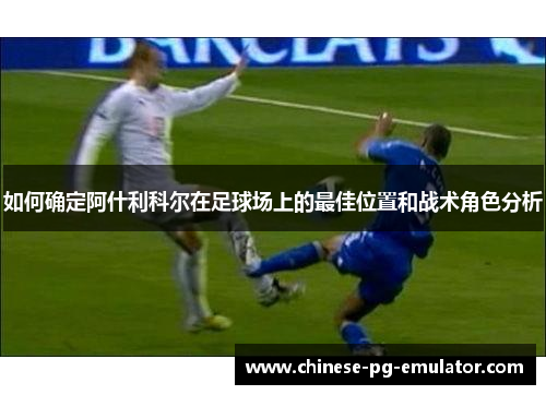如何确定阿什利科尔在足球场上的最佳位置和战术角色分析