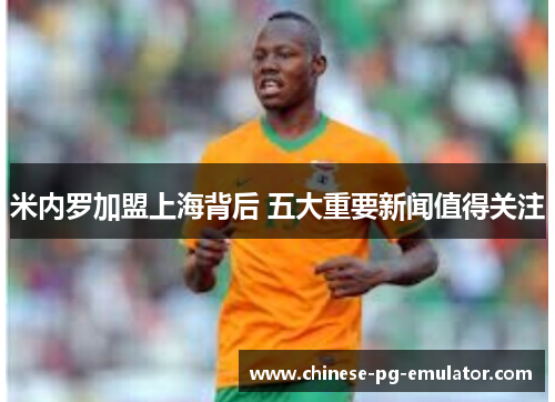 米内罗加盟上海背后 五大重要新闻值得关注