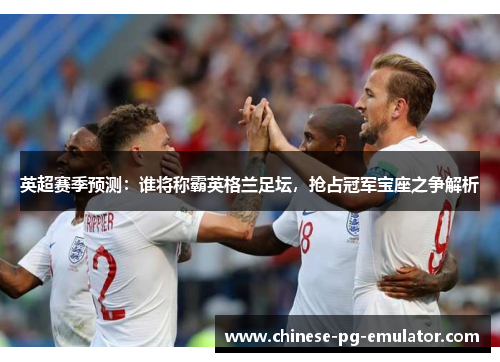 英超赛季预测：谁将称霸英格兰足坛，抢占冠军宝座之争解析