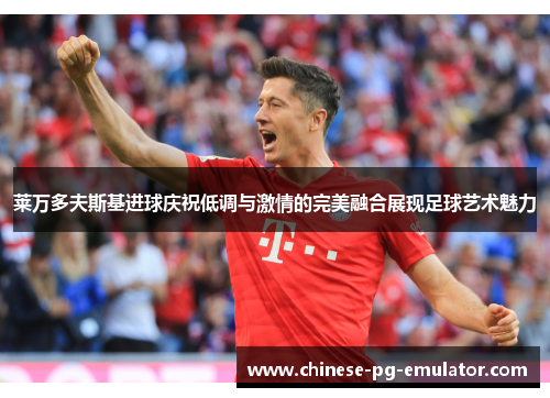 莱万多夫斯基进球庆祝低调与激情的完美融合展现足球艺术魅力