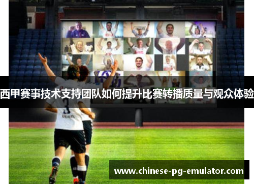 西甲赛事技术支持团队如何提升比赛转播质量与观众体验