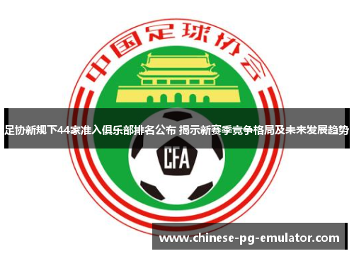足协新规下44家准入俱乐部排名公布 揭示新赛季竞争格局及未来发展趋势 足协新规下44家准入俱乐部排名公布 揭示新赛季竞争格局及未来发展趋势
