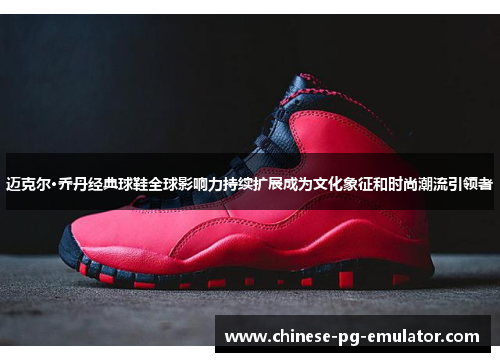 迈克尔·乔丹经典球鞋全球影响力持续扩展成为文化象征和时尚潮流引领者