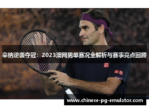 辛纳逆袭夺冠：2023澳网男单赛况全解析与赛事亮点回顾