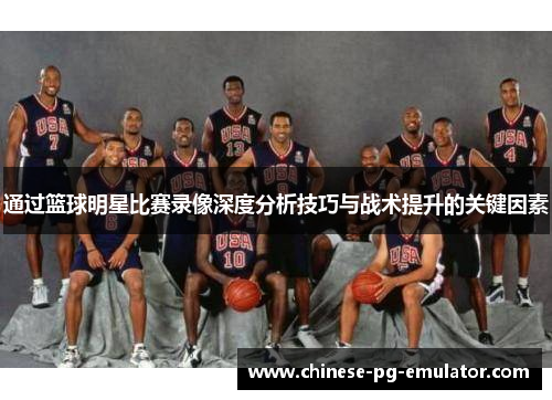 通过篮球明星比赛录像深度分析技巧与战术提升的关键因素