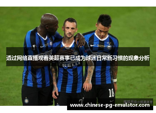 透过网络直播观看英超赛事已成为球迷日常新习惯的现象分析