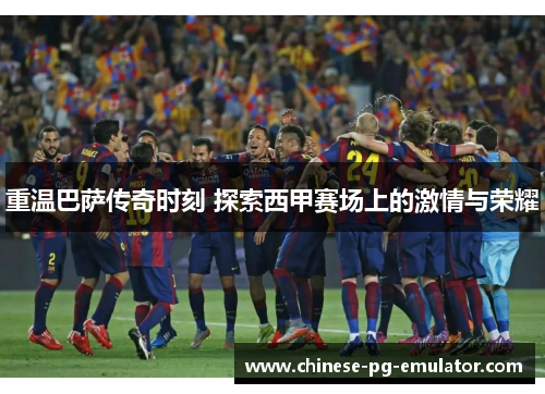 重温巴萨传奇时刻 探索西甲赛场上的激情与荣耀 重温巴萨传奇时刻 探索西甲赛场上的激情与荣耀