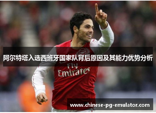 阿尔特塔入选西班牙国家队背后原因及其能力优势分析 阿尔特塔入选西班牙国家队背后原因及其能力优势分析