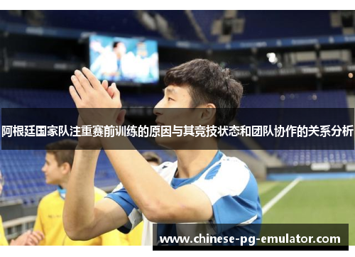 阿根廷国家队注重赛前训练的原因与其竞技状态和团队协作的关系分析