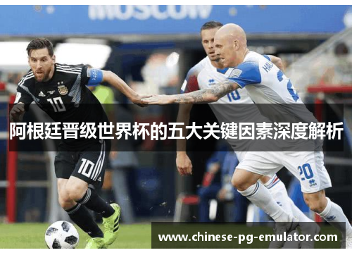 阿根廷晋级世界杯的五大关键因素深度解析