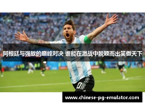阿根廷与强敌的巅峰对决 谁能在激战中脱颖而出笑傲天下