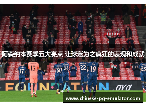 阿森纳本赛季五大亮点 让球迷为之疯狂的表现和成就