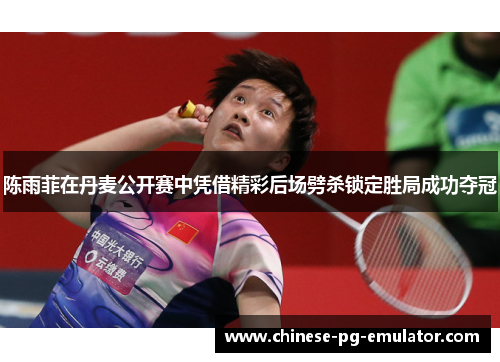 陈雨菲在丹麦公开赛中凭借精彩后场劈杀锁定胜局成功夺冠
