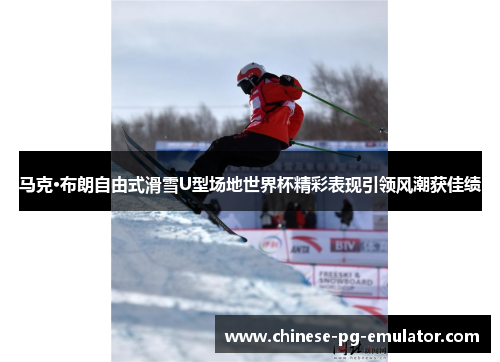 马克·布朗自由式滑雪U型场地世界杯精彩表现引领风潮获佳绩