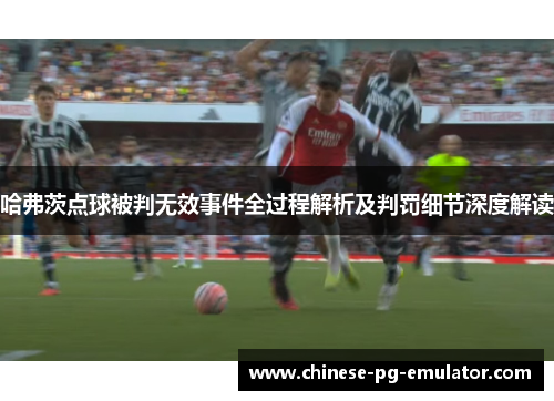 哈弗茨点球被判无效事件全过程解析及判罚细节深度解读