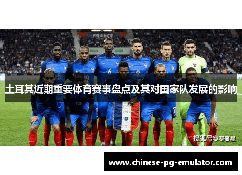 土耳其近期重要体育赛事盘点及其对国家队发展的影响 土耳其近期重要体育赛事盘点及其对国家队发展的影响