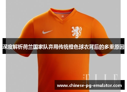 深度解析荷兰国家队弃用传统橙色球衣背后的多重原因 深度解析荷兰国家队弃用传统橙色球衣背后的多重原因