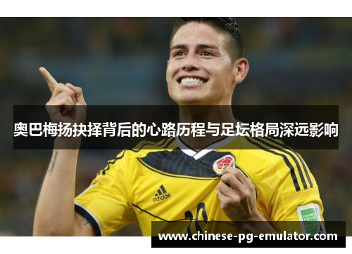 奥巴梅扬抉择背后的心路历程与足坛格局深远影响