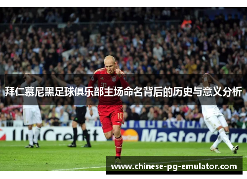 拜仁慕尼黑足球俱乐部主场命名背后的历史与意义分析