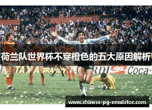 荷兰队世界杯不穿橙色的五大原因解析