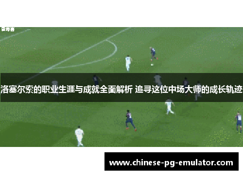 洛塞尔索的职业生涯与成就全面解析 追寻这位中场大师的成长轨迹