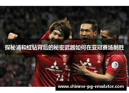 探秘浦和红钻背后的秘密武器如何在亚冠赛场制胜 探秘浦和红钻背后的秘密武器如何在亚冠赛场制胜