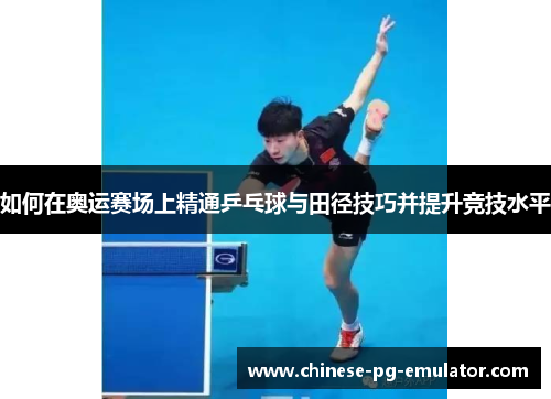 如何在奥运赛场上精通乒乓球与田径技巧并提升竞技水平 如何在奥运赛场上精通乒乓球与田径技巧并提升竞技水平