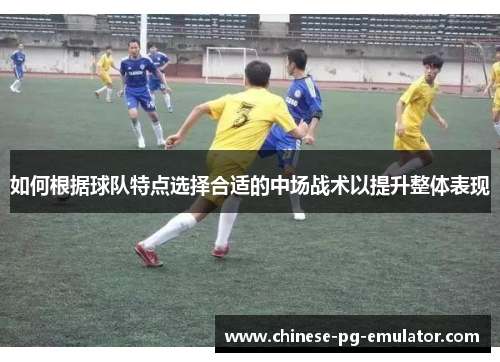 如何根据球队特点选择合适的中场战术以提升整体表现 如何根据球队特点选择合适的中场战术以提升整体表现