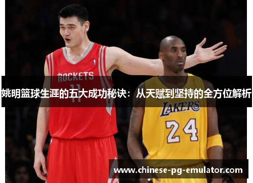 姚明篮球生涯的五大成功秘诀:从天赋到坚持的全方位解析 姚明篮球生涯的五大成功秘诀:从天赋到坚持的全方位解析