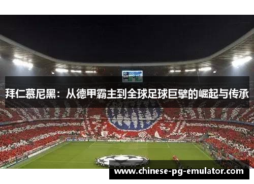 拜仁慕尼黑:从德甲霸主到全球足球巨擘的崛起与传承 拜仁慕尼黑:从德甲霸主到全球足球巨擘的崛起与传承