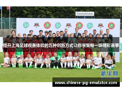 提升上海足球观赛体验的五种创新方式让你享受每一场精彩赛事 提升上海足球观赛体验的五种创新方式让你享受每一场精彩赛事