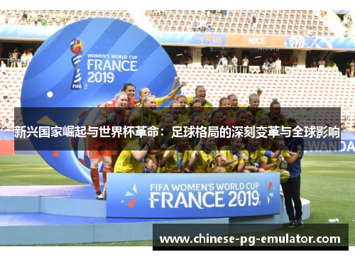 新兴国家崛起与世界杯革命:足球格局的深刻变革与全球影响 新兴国家崛起与世界杯革命:足球格局的深刻变革与全球影响
