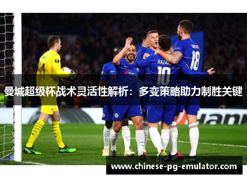 曼城超级杯战术灵活性解析:多变策略助力制胜关键 曼城超级杯战术灵活性解析:多变策略助力制胜关键