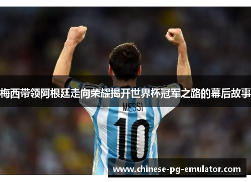 梅西带领阿根廷走向荣耀揭开世界杯冠军之路的幕后故事