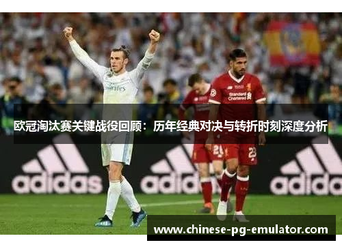 欧冠淘汰赛关键战役回顾：历年经典对决与转折时刻深度分析