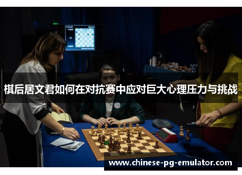 棋后居文君如何在对抗赛中应对巨大心理压力与挑战