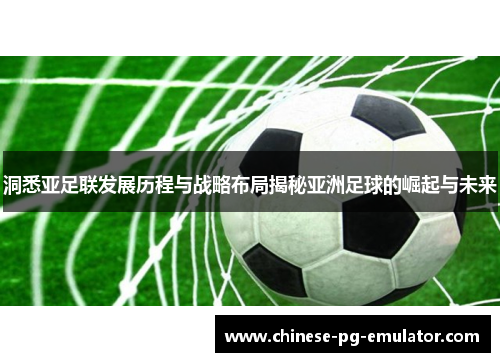 洞悉亚足联发展历程与战略布局揭秘亚洲足球的崛起与未来