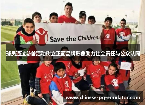 球员通过慈善活动树立正面品牌形象助力社会责任与公众认同