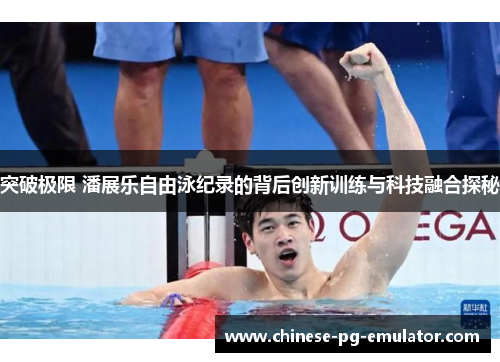 突破极限 潘展乐自由泳纪录的背后创新训练与科技融合探秘