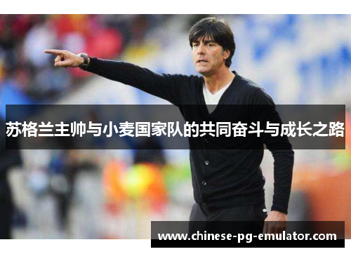 苏格兰主帅与小麦国家队的共同奋斗与成长之路 苏格兰主帅与小麦国家队的共同奋斗与成长之路