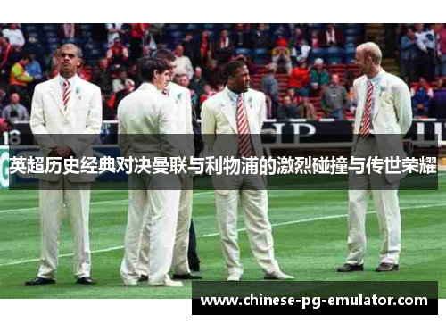 英超历史经典对决曼联与利物浦的激烈碰撞与传世荣耀