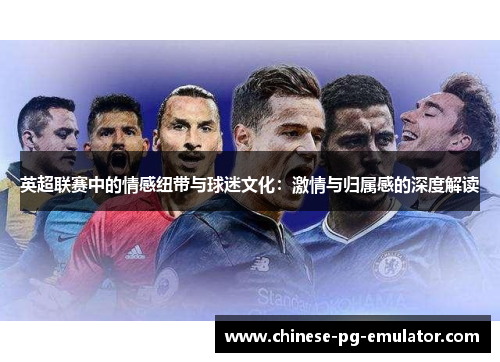 英超联赛中的情感纽带与球迷文化:激情与归属感的深度解读 英超联赛中的情感纽带与球迷文化:激情与归属感的深度解读