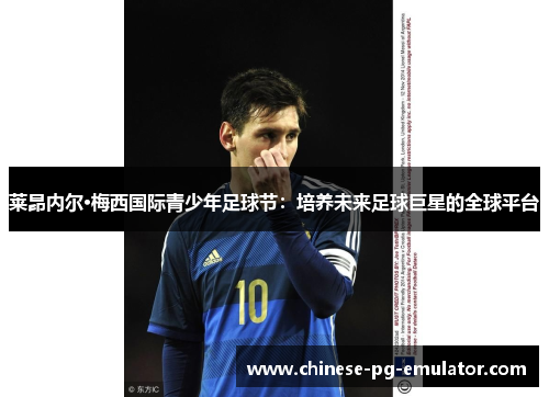 莱昂内尔·梅西国际青少年足球节:培养未来足球巨星的全球平台 莱昂内尔·梅西国际青少年足球节:培养未来足球巨星的全球平台